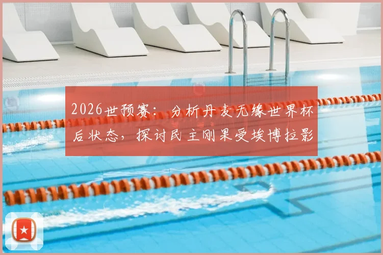 2026世预赛：分析丹麦无缘世界杯后状态，探讨民主刚果受埃博拉影响下的备战情况
