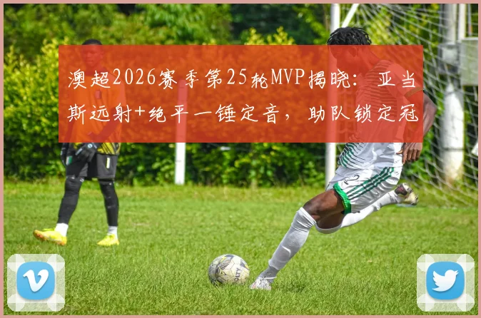 澳超2026赛季第25轮MVP揭晓：亚当斯远射+绝平一锤定音，助队锁定冠军荣耀，雷速独家评选