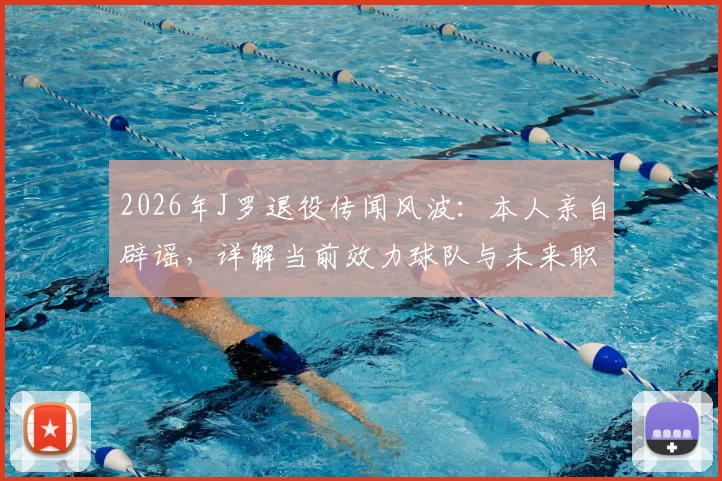 2026年J罗退役传闻风波：本人亲自辟谣，详解当前效力球队与未来职业规划