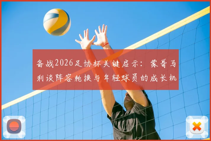 备战2026足协杯关键启示:蒙哥马利谈阵容轮换与年轻球员的成长机遇,一文看懂选人策略