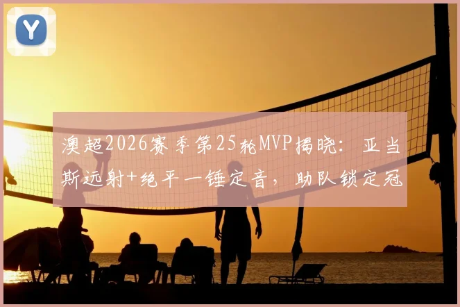 澳超2026赛季第25轮MVP揭晓：亚当斯远射+绝平一锤定音，助队锁定冠军荣耀，雷速独家评选