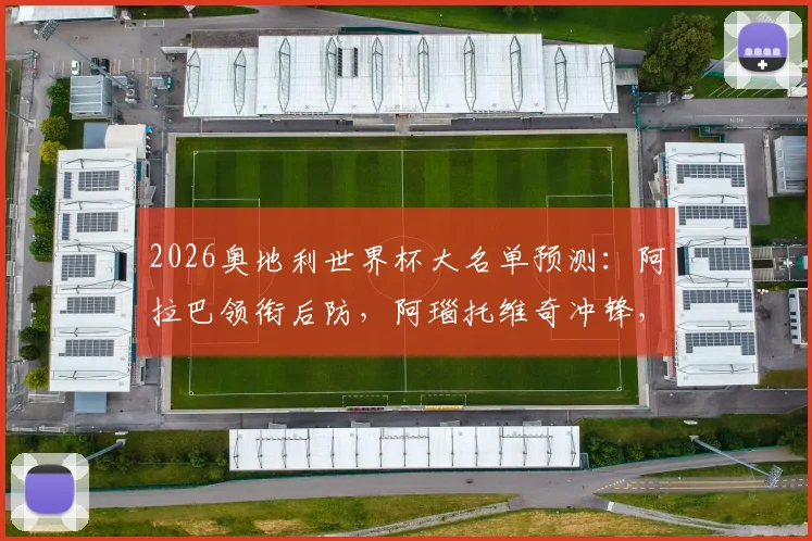 2026奥地利世界杯大名单预测：阿拉巴领衔后防，阿瑙托维奇冲锋，附阵容实力深度解析与世预赛出线前景