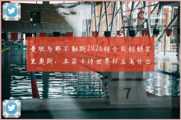 曼联与那不勒斯2026转会目标锁定里奥斯，本菲卡待世界杯后高价出售：球员技术分析及转会费预估