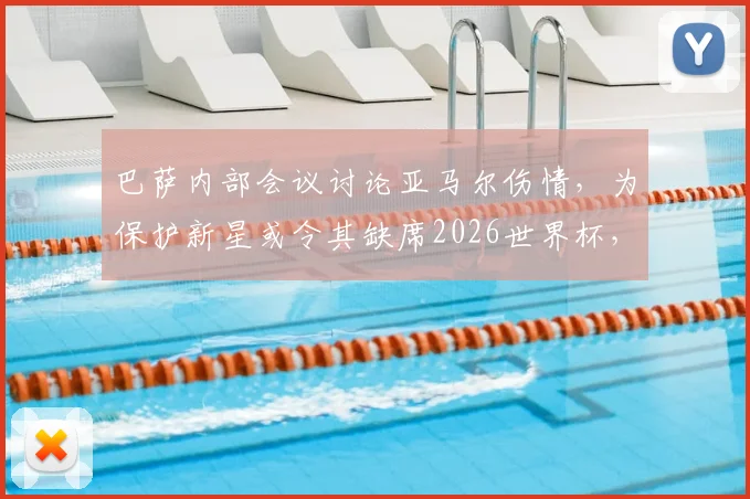 巴萨内部会议讨论亚马尔伤情，为保护新星或令其缺席2026世界杯，具体伤停时间表曝光
