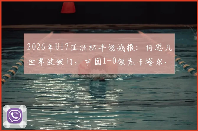 2026年U17亚洲杯半场战报：何思凡世界波破门，中国1-0领先卡塔尔，进球视频及战术解析