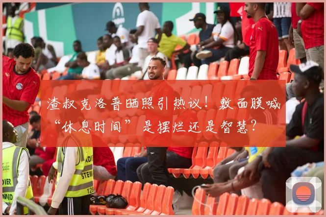 渣叔克洛普晒照引热议！敷面膜喊“休息时间”是摆烂还是智慧？