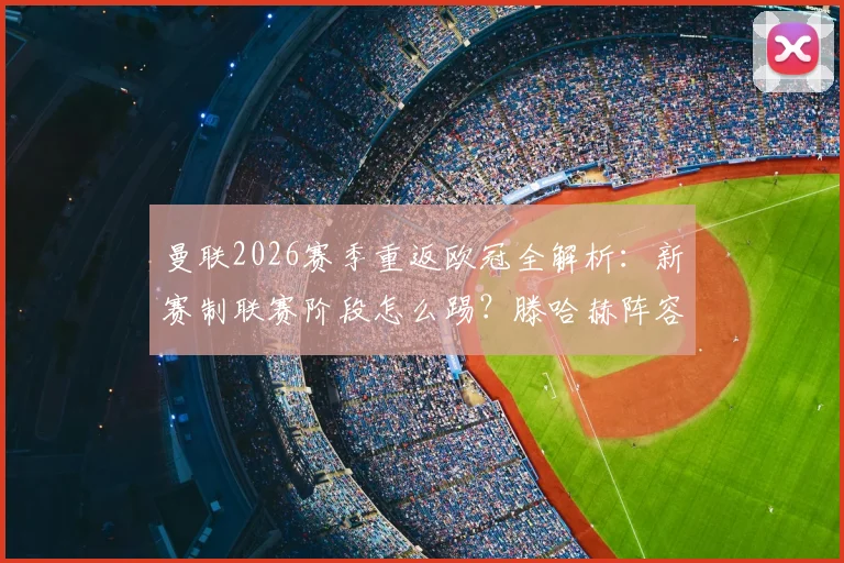 曼联2026赛季重返欧冠全解析：新赛制联赛阶段怎么踢？滕哈赫阵容如何应对关键赛程