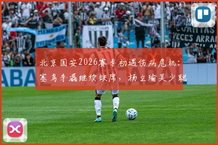 北京国安2026赛季初遇伤病危机：塞鸟李磊继续缺席，杨立瑜吴少聪训练离场，球队合练阵容严重不整