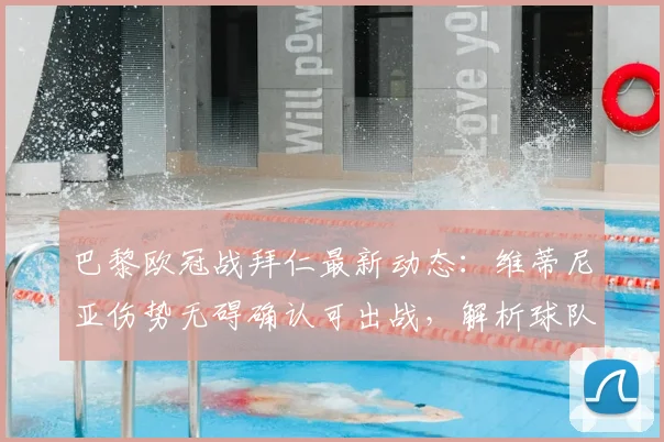 巴黎欧冠战拜仁最新动态：维蒂尼亚伤势无碍确认可出战，解析球队人员完整度及关键战术影响