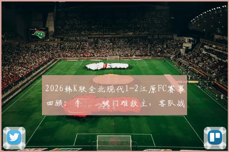 2026韩K联全北现代1-2江原FC赛事回顾：李昇祐破门难救主，客队战术制胜关键点解析