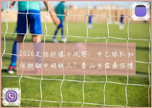 2026足协杯爆冷观察：中乙球队如何掀翻中超铁人？泰山克雷桑伤情更新与联赛影响解读