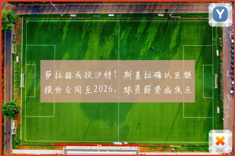 萨拉赫或投沙特！斯基拉确认巨额报价合同至2026，球员薪资成焦点