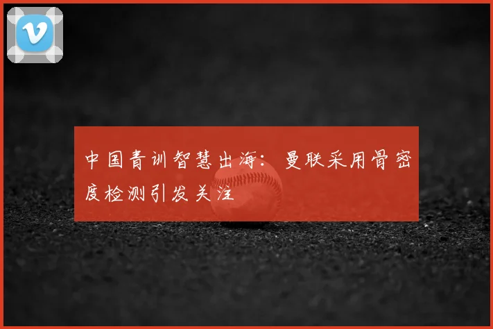 中国青训智慧出海：曼联采用骨密度检测引发关注