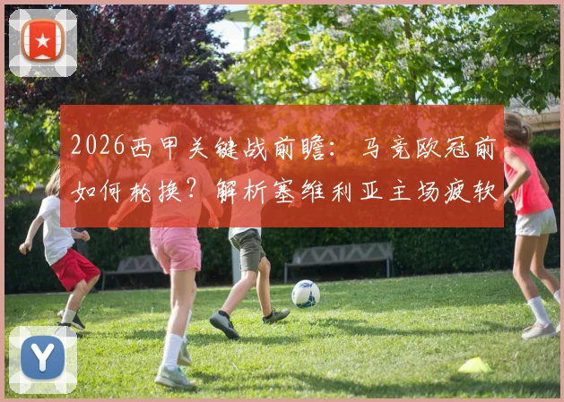 2026西甲关键战前瞻：马竞欧冠前如何轮换？解析塞维利亚主场疲软之谜