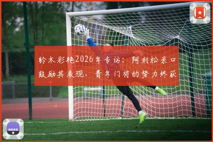 铃木彩艳2026年专访:阿利松亲口鼓励其表现,青年门将的努力终获认可