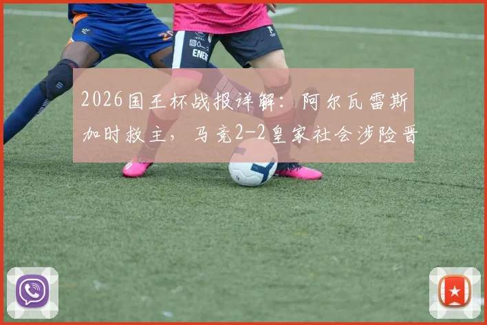2026国王杯战报详解:阿尔瓦雷斯加时救主,马竞2-2皇家社会涉险晋级,战术复盘与球员评分一览