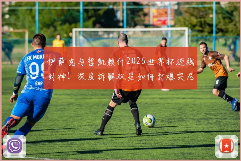 伊萨克与哲凯赖什2026世界杯连线封神！深度拆解双星如何打爆突尼斯防线，附比赛集锦与战术分析