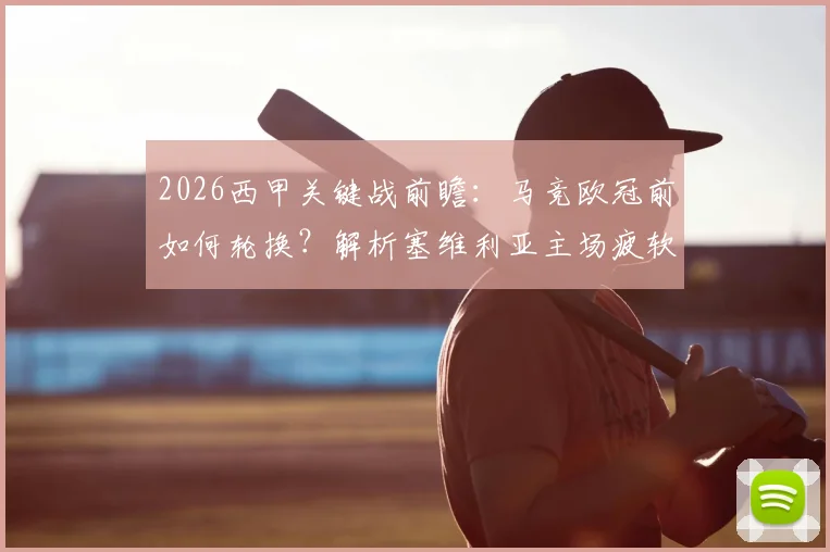2026西甲关键战前瞻：马竞欧冠前如何轮换？解析塞维利亚主场疲软之谜